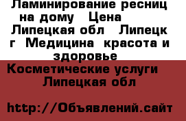 Ламинирование ресниц на дому › Цена ­ 900 - Липецкая обл., Липецк г. Медицина, красота и здоровье » Косметические услуги   . Липецкая обл.